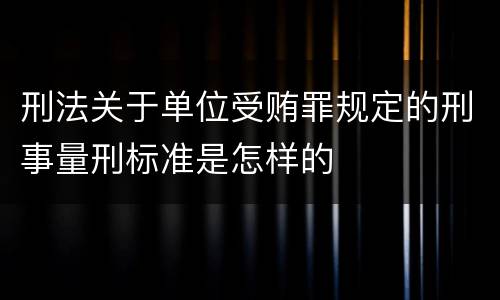 刑法关于单位受贿罪规定的刑事量刑标准是怎样的