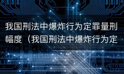 我国刑法中爆炸行为定罪量刑幅度（我国刑法中爆炸行为定罪量刑幅度最高的是）