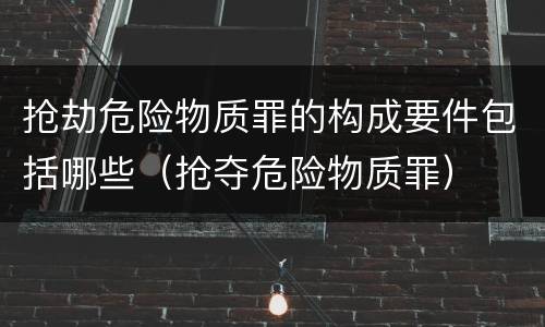 抢劫危险物质罪的构成要件包括哪些（抢夺危险物质罪）