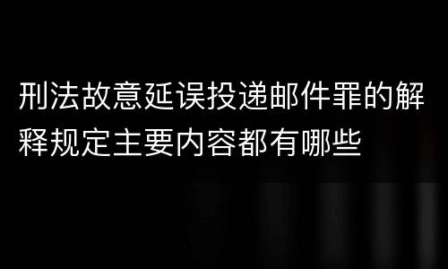 刑法故意延误投递邮件罪的解释规定主要内容都有哪些