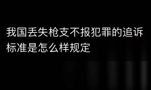 我国丢失枪支不报犯罪的追诉标准是怎么样规定
