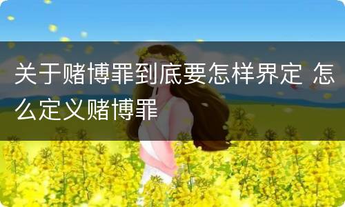 关于赌博罪到底要怎样界定 怎么定义赌博罪