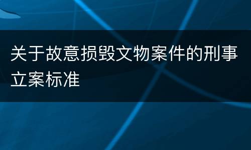关于故意损毁文物案件的刑事立案标准