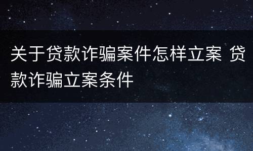 关于贷款诈骗案件怎样立案 贷款诈骗立案条件