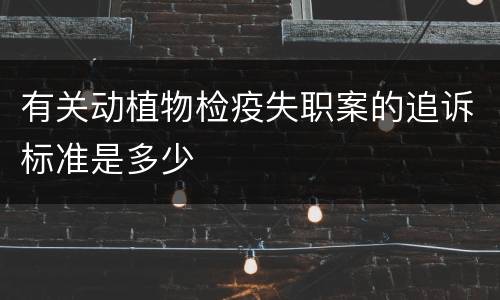 有关动植物检疫失职案的追诉标准是多少