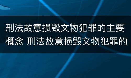 刑法故意损毁文物犯罪的主要概念 刑法故意损毁文物犯罪的主要概念是什么