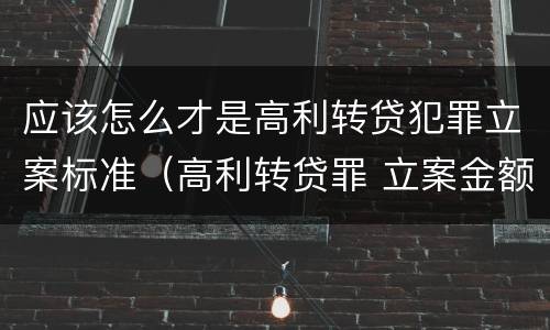 应该怎么才是高利转贷犯罪立案标准（高利转贷罪 立案金额）