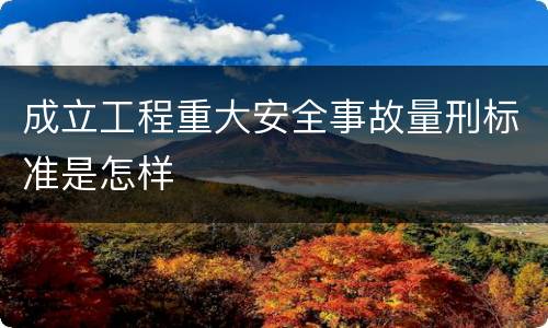 成立工程重大安全事故量刑标准是怎样