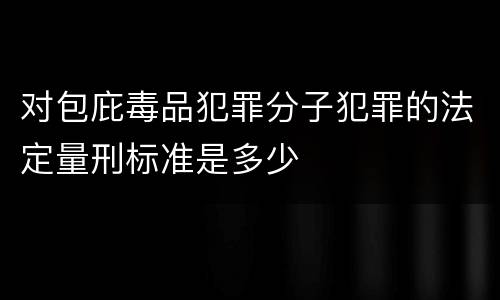 对包庇毒品犯罪分子犯罪的法定量刑标准是多少