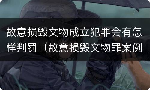 故意损毁文物成立犯罪会有怎样判罚（故意损毁文物罪案例）