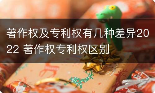 著作权及专利权有几种差异2022 著作权专利权区别