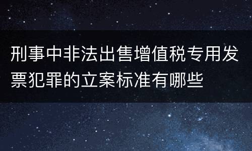 刑事中非法出售增值税专用发票犯罪的立案标准有哪些