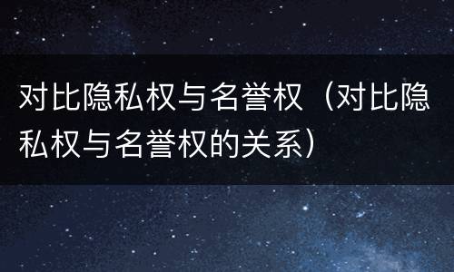 对比隐私权与名誉权（对比隐私权与名誉权的关系）