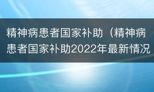 精神病患者国家补助（精神病患者国家补助2022年最新情况）