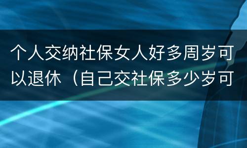 个人交纳社保女人好多周岁可以退休（自己交社保多少岁可以退休,女）