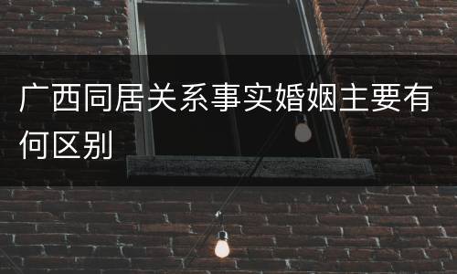 广西同居关系事实婚姻主要有何区别