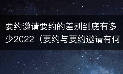 要约邀请要约的差别到底有多少2022（要约与要约邀请有何不同）