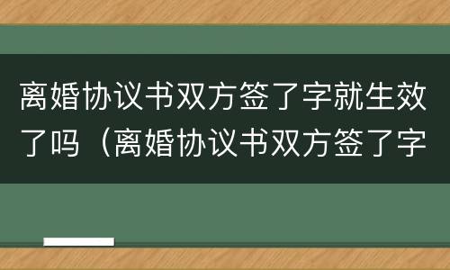 离婚协议书双方签了字就生效了吗（离婚协议书双方签了字就生效了吗怎么办）