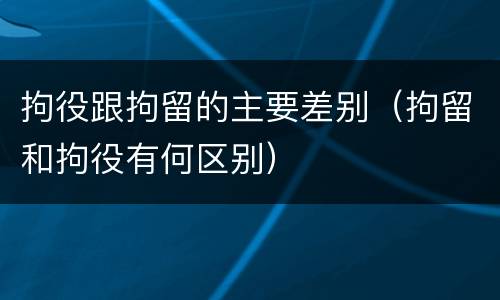 拘役跟拘留的主要差别（拘留和拘役有何区别）