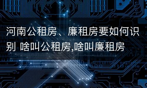 河南公租房、廉租房要如何识别 啥叫公租房,啥叫廉租房