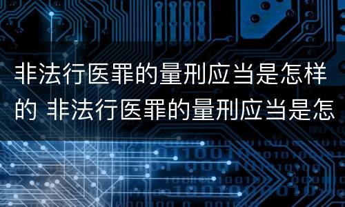 非法行医罪的量刑应当是怎样的 非法行医罪的量刑应当是怎样的处罚