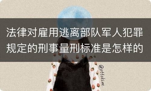 法律对雇用逃离部队军人犯罪规定的刑事量刑标准是怎样的