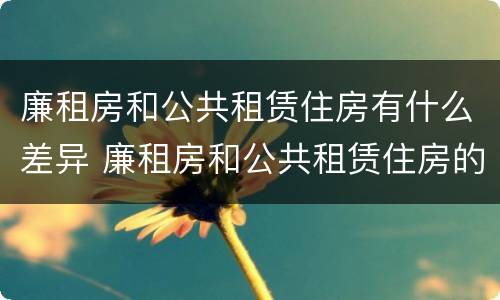 廉租房和公共租赁住房有什么差异 廉租房和公共租赁住房的区别