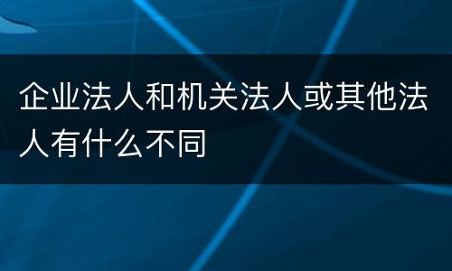 企业法人和机关法人或其他法人有什么不同