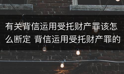 有关背信运用受托财产罪该怎么断定 背信运用受托财产罪的主体