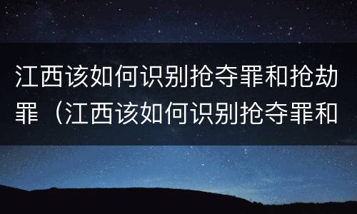 江西该如何识别抢夺罪和抢劫罪（江西该如何识别抢夺罪和抢劫罪的区别）