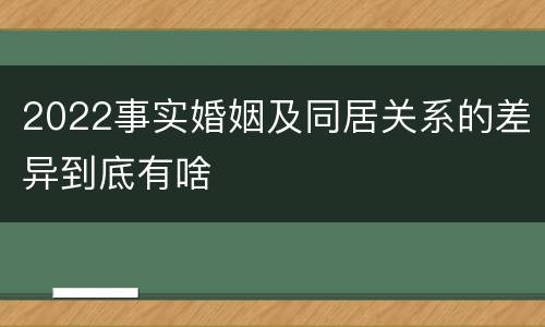 2022事实婚姻及同居关系的差异到底有啥
