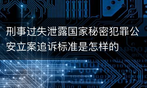 刑事过失泄露国家秘密犯罪公安立案追诉标准是怎样的