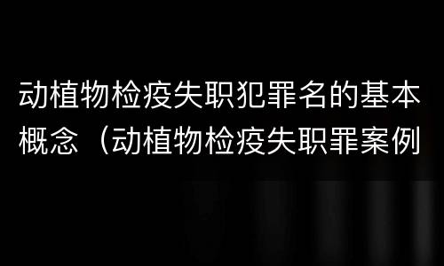 动植物检疫失职犯罪名的基本概念（动植物检疫失职罪案例）