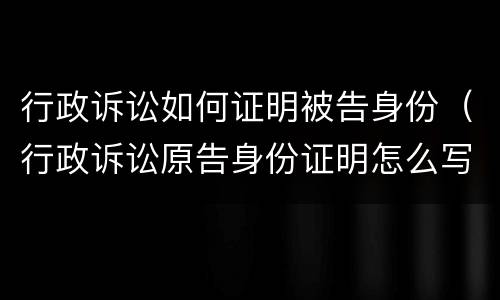 行政诉讼如何证明被告身份（行政诉讼原告身份证明怎么写）