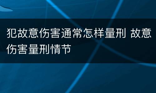 犯故意伤害通常怎样量刑 故意伤害量刑情节