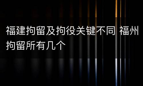 福建拘留及拘役关键不同 福州拘留所有几个