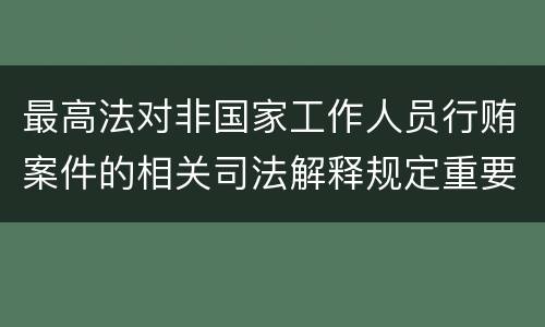 最高法对非国家工作人员行贿案件的相关司法解释规定重要内容