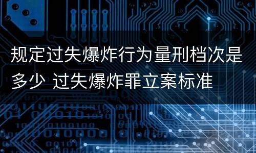 规定过失爆炸行为量刑档次是多少 过失爆炸罪立案标准
