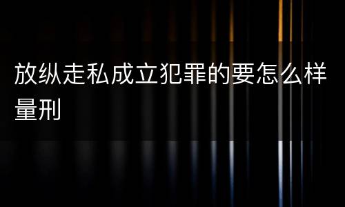 放纵走私成立犯罪的要怎么样量刑