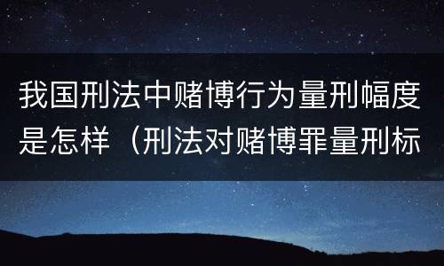 我国刑法中赌博行为量刑幅度是怎样（刑法对赌博罪量刑标准）