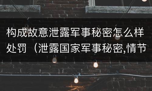 构成故意泄露军事秘密怎么样处罚（泄露国家军事秘密,情节严重的,依照刑法）