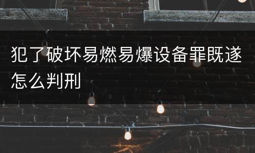 犯了破坏易燃易爆设备罪既遂怎么判刑
