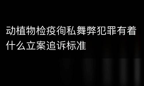 动植物检疫徇私舞弊犯罪有着什么立案追诉标准