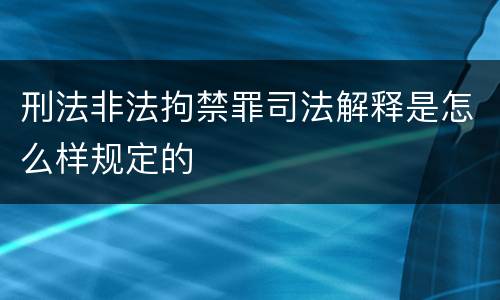 刑法非法拘禁罪司法解释是怎么样规定的