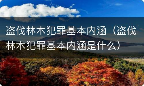 盗伐林木犯罪基本内涵（盗伐林木犯罪基本内涵是什么）
