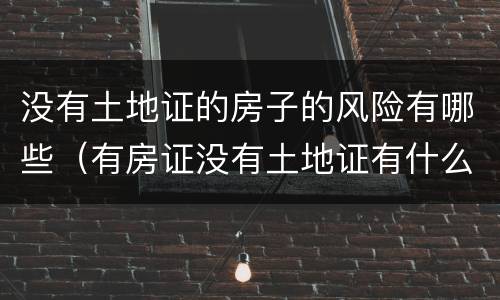 没有土地证的房子的风险有哪些（有房证没有土地证有什么风险?人）