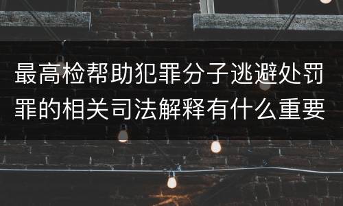 最高检帮助犯罪分子逃避处罚罪的相关司法解释有什么重要规定