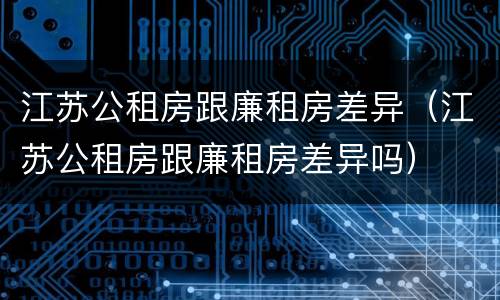江苏公租房跟廉租房差异（江苏公租房跟廉租房差异吗）