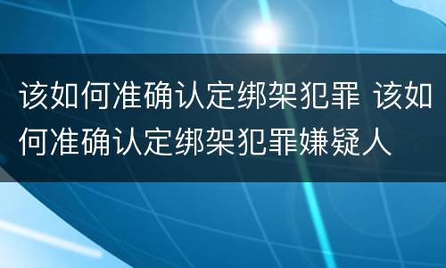 该如何准确认定绑架犯罪 该如何准确认定绑架犯罪嫌疑人