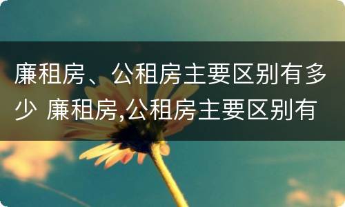 廉租房、公租房主要区别有多少 廉租房,公租房主要区别有多少个